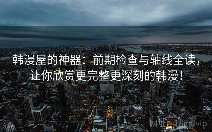 韩漫屋的神器：前期检查与轴线全读，让你欣赏更完整更深刻的韩漫！