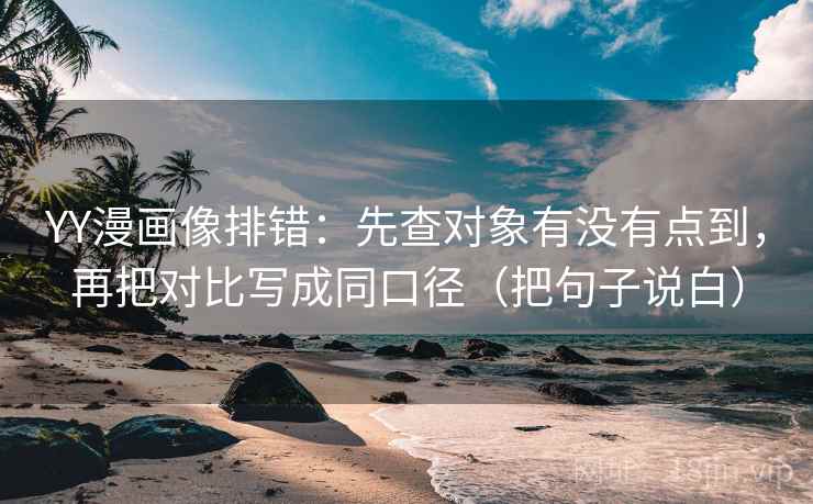 YY漫画像排错:先查对象有没有点到,再把对比写成同口径(把句子说白) YY漫画像排错:先查对象有没有点到,再把对比写成同口径(把句子说白)