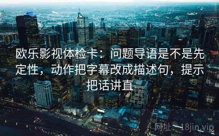 欧乐影视体检卡:问题导语是不是先定性,动作把字幕改成描述句,提示把话讲直 欧乐影视体检卡:问题导语是不是先定性,动作把字幕改成描述句,提示把话讲直