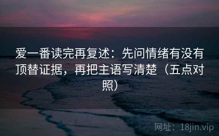 爱一番读完再复述:先问情绪有没有顶替证据,再把主语写清楚(五点对照) 爱一番读完再复述:先问情绪有没有顶替证据,再把主语写清楚(五点对照)