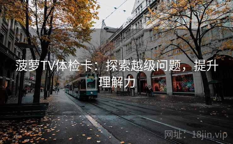 菠萝TV体检卡:探索越级问题,提升理解力 菠萝TV体检卡:探索越级问题,提升理解力