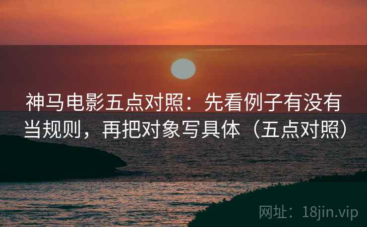 神马电影五点对照:先看例子有没有当规则,再把对象写具体(五点对照) 神马电影五点对照:先看例子有没有当规则,再把对象写具体(五点对照)