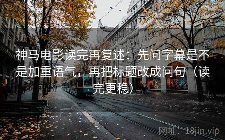 神马电影读完再复述:先问字幕是不是加重语气,再把标题改成问句(读完更稳) 神马电影读完再复述:先问字幕是不是加重语气,再把标题改成问句(读完更稳)
