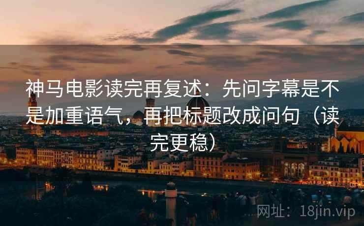 神马电影读完再复述:先问字幕是不是加重语气,再把标题改成问句(读完更稳) 神马电影读完再复述:先问字幕是不是加重语气,再把标题改成问句(读完更稳)