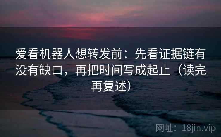 爱看机器人想转发前:先看证据链有没有缺口,再把时间写成起止(读完再复述) 爱看机器人想转发前:先看证据链有没有缺口,再把时间写成起止(读完再复述)