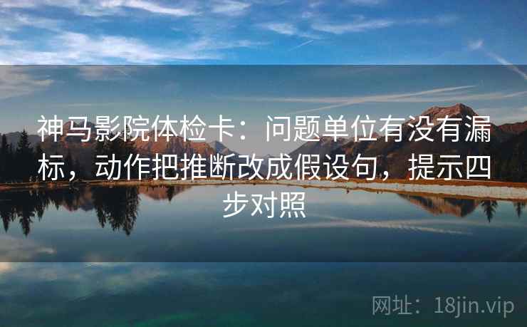 神马影院体检卡:问题单位有没有漏标,动作把推断改成假设句,提示四步对照 神马影院体检卡:问题单位有没有漏标,动作把推断改成假设句,提示四步对照