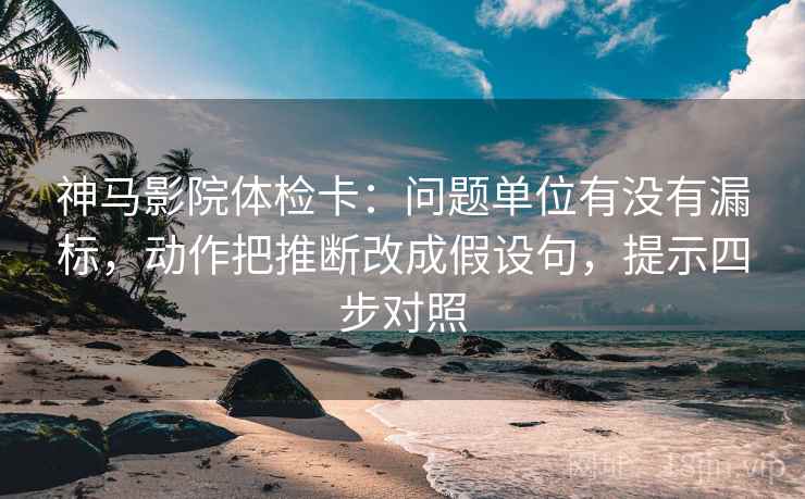 神马影院体检卡:问题单位有没有漏标,动作把推断改成假设句,提示四步对照 神马影院体检卡:问题单位有没有漏标,动作把推断改成假设句,提示四步对照