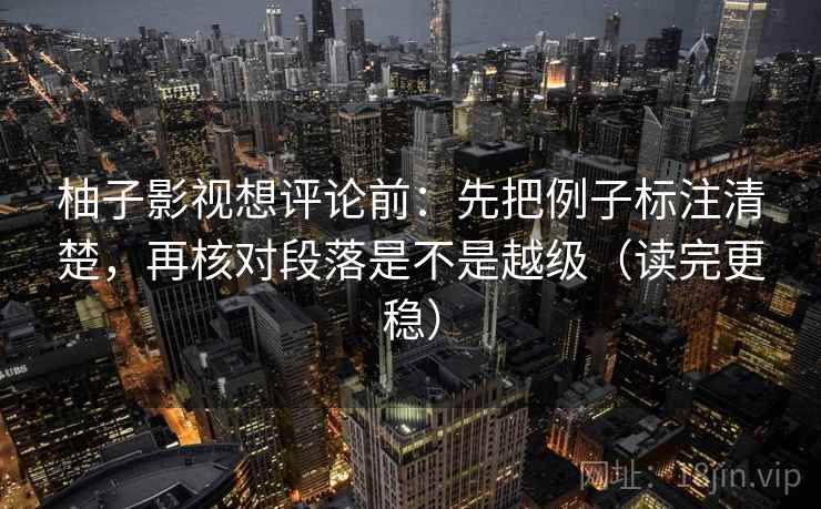 柚子影视想评论前:先把例子标注清楚,再核对段落是不是越级(读完更稳) 柚子影视想评论前:先把例子标注清楚,再核对段落是不是越级(读完更稳)