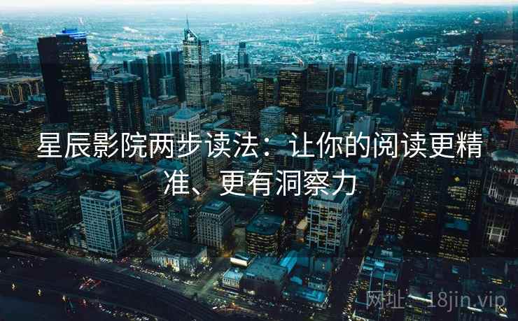 星辰影院两步读法：让你的阅读更精准、更有洞察力
