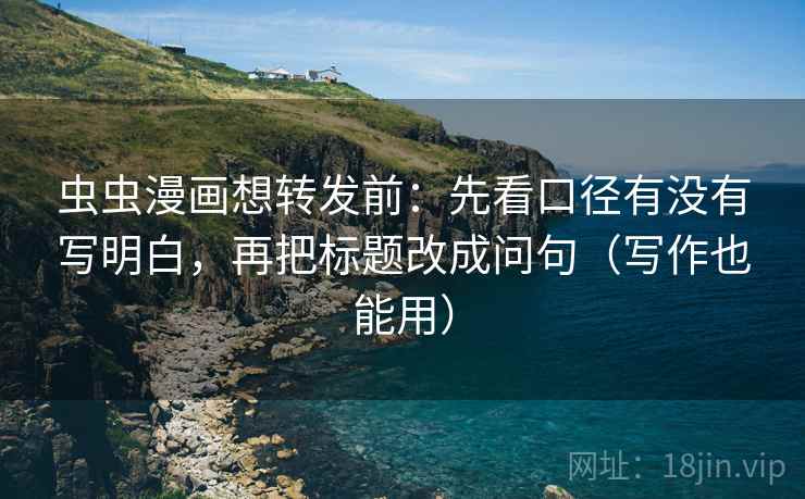 虫虫漫画想转发前:先看口径有没有写明白,再把标题改成问句(写作也能用) 虫虫漫画想转发前:先看口径有没有写明白,再把标题改成问句(写作也能用)