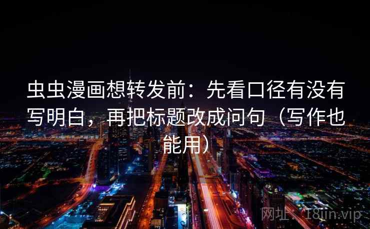 虫虫漫画想转发前:先看口径有没有写明白,再把标题改成问句(写作也能用) 虫虫漫画想转发前:先看口径有没有写明白,再把标题改成问句(写作也能用)