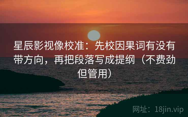 星辰影视像校准:先校因果词有没有带方向,再把段落写成提纲(不费劲但管用) 星辰影视像校准:先校因果词有没有带方向,再把段落写成提纲(不费劲但管用)