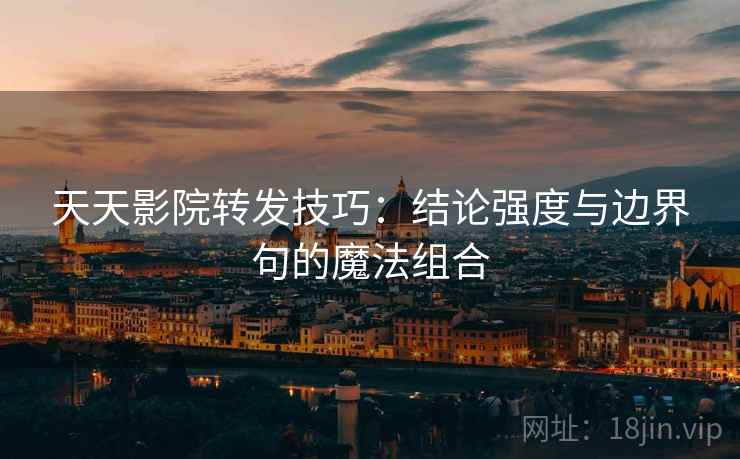 天天影院转发技巧:结论强度与边界句的魔法组合 天天影院转发技巧:结论强度与边界句的魔法组合