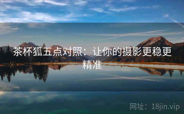 茶杯狐五点对照:让你的摄影更稳更精准 茶杯狐五点对照:让你的摄影更稳更精准