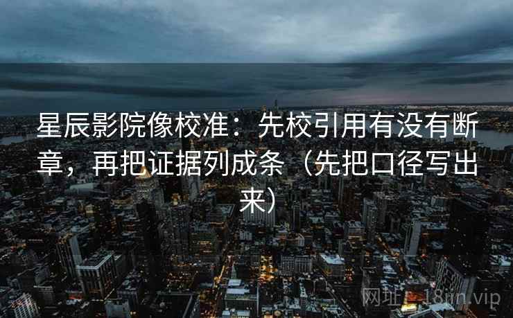 星辰影院像校准:先校引用有没有断章,再把证据列成条(先把口径写出来) 星辰影院像校准:先校引用有没有断章,再把证据列成条(先把口径写出来)