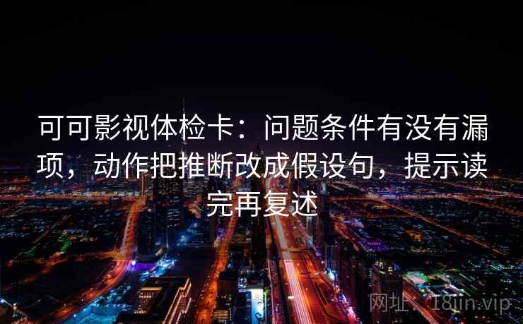 可可影视体检卡:问题条件有没有漏项,动作把推断改成假设句,提示读完再复述 可可影视体检卡:问题条件有没有漏项,动作把推断改成假设句,提示读完再复述