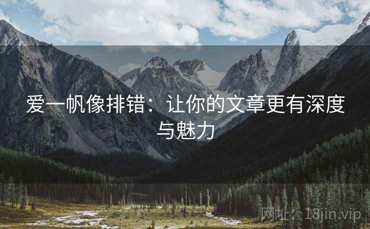 爱一帆像排错:让你的文章更有深度与魅力 爱一帆像排错:让你的文章更有深度与魅力