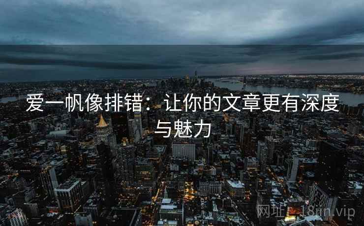 爱一帆像排错:让你的文章更有深度与魅力 爱一帆像排错:让你的文章更有深度与魅力