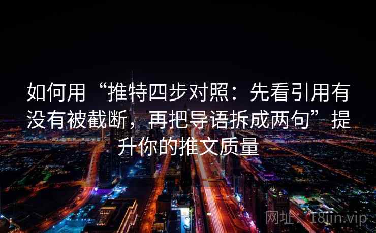 如何用“推特四步对照:先看引用有没有被截断,再把导语拆成两句”提升你的推文质量 如何用“推特四步对照:先看引用有没有被截断,再把导语拆成两句”提升你的推文质量