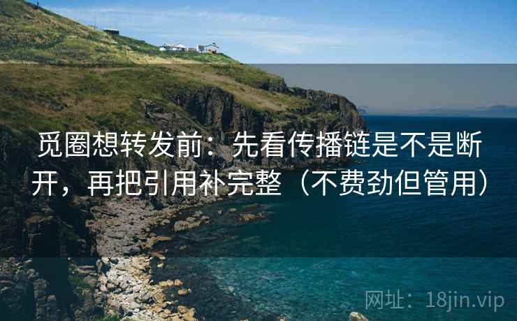 觅圈想转发前:先看传播链是不是断开,再把引用补完整(不费劲但管用) 觅圈想转发前:先看传播链是不是断开,再把引用补完整(不费劲但管用)