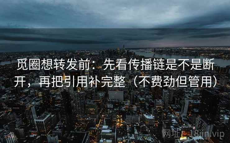 觅圈想转发前:先看传播链是不是断开,再把引用补完整(不费劲但管用) 觅圈想转发前:先看传播链是不是断开,再把引用补完整(不费劲但管用)
