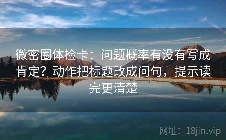 微密圈体检卡:问题概率有没有写成肯定?动作把标题改成问句,提示读完更清楚 微密圈体检卡:问题概率有没有写成肯定?动作把标题改成问句,提示读完更清楚