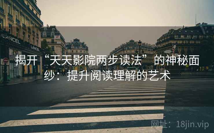 揭开“天天影院两步读法”的神秘面纱:提升阅读理解的艺术 揭开“天天影院两步读法”的神秘面纱:提升阅读理解的艺术