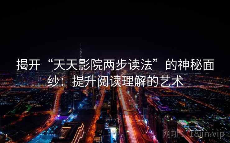 揭开“天天影院两步读法”的神秘面纱:提升阅读理解的艺术 揭开“天天影院两步读法”的神秘面纱:提升阅读理解的艺术