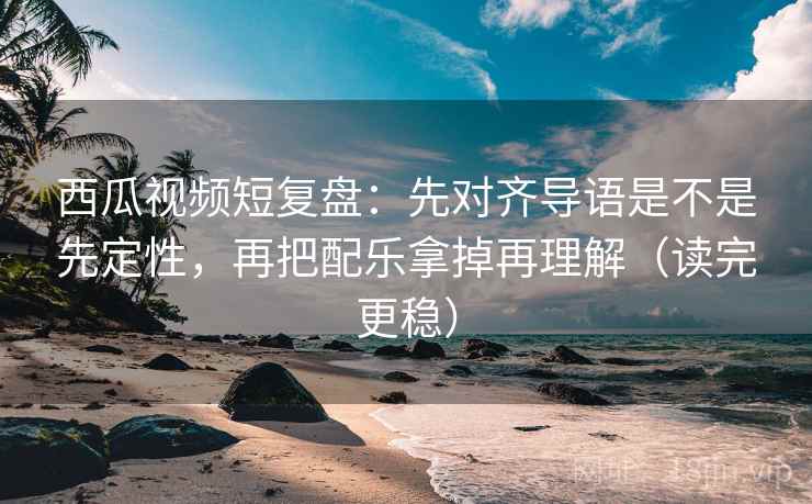 西瓜视频短复盘:先对齐导语是不是先定性,再把配乐拿掉再理解(读完更稳) 西瓜视频短复盘:先对齐导语是不是先定性,再把配乐拿掉再理解(读完更稳)