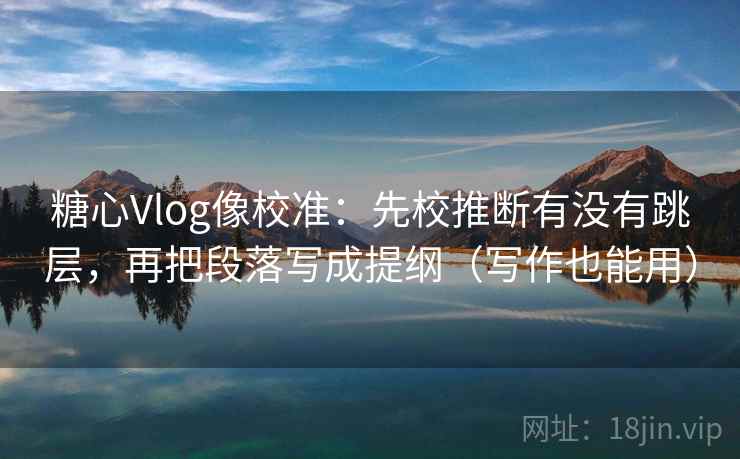 糖心Vlog像校准:先校推断有没有跳层,再把段落写成提纲(写作也能用) 糖心Vlog像校准:先校推断有没有跳层,再把段落写成提纲(写作也能用)
