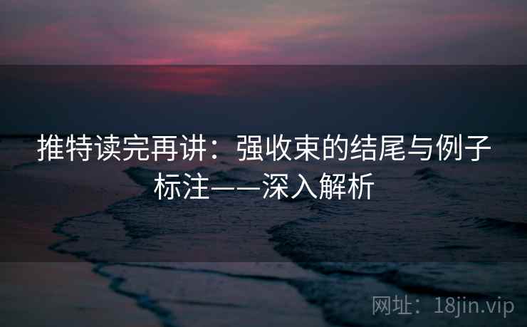 推特读完再讲:强收束的结尾与例子标注——深入解析 推特读完再讲:强收束的结尾与例子标注——深入解析