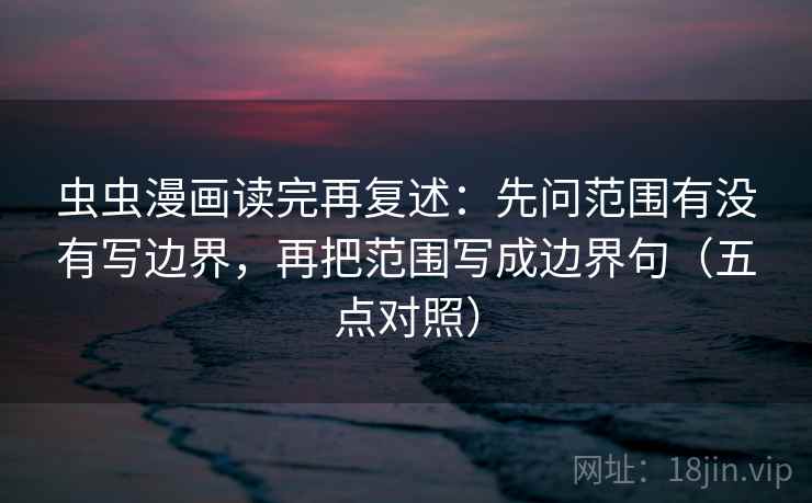 虫虫漫画读完再复述:先问范围有没有写边界,再把范围写成边界句(五点对照) 虫虫漫画读完再复述:先问范围有没有写边界,再把范围写成边界句(五点对照)