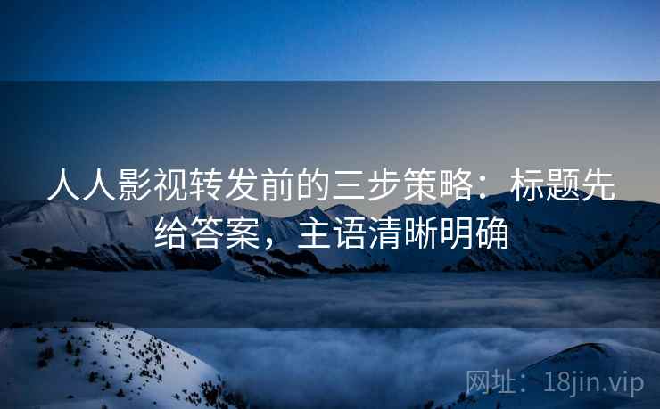 人人影视转发前的三步策略:标题先给答案,主语清晰明确 人人影视转发前的三步策略:标题先给答案,主语清晰明确