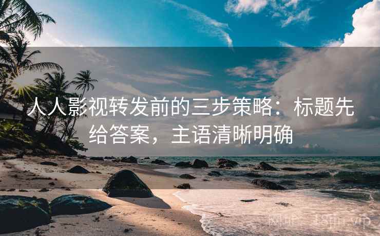 人人影视转发前的三步策略:标题先给答案,主语清晰明确 人人影视转发前的三步策略:标题先给答案,主语清晰明确