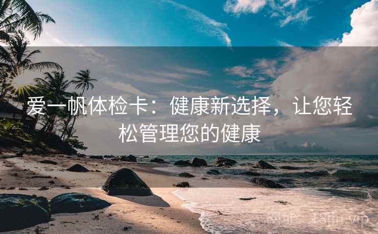 爱一帆体检卡:健康新选择,让您轻松管理您的健康 爱一帆体检卡:健康新选择,让您轻松管理您的健康