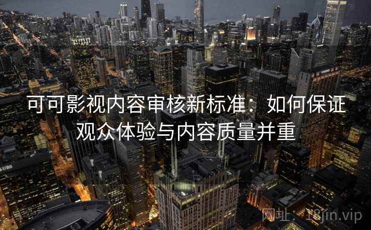 可可影视内容审核新标准:如何保证观众体验与内容质量并重 可可影视内容审核新标准:如何保证观众体验与内容质量并重