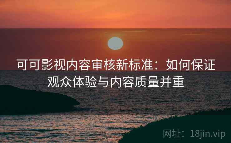 可可影视内容审核新标准:如何保证观众体验与内容质量并重 可可影视内容审核新标准:如何保证观众体验与内容质量并重
