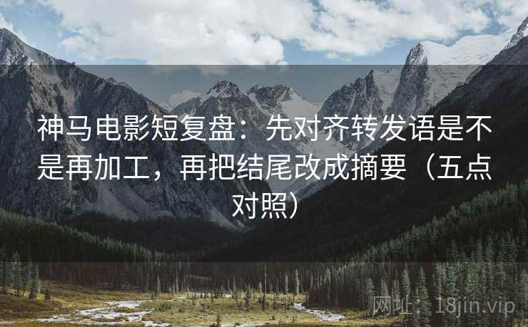 神马电影短复盘:先对齐转发语是不是再加工,再把结尾改成摘要(五点对照) 神马电影短复盘:先对齐转发语是不是再加工,再把结尾改成摘要(五点对照)