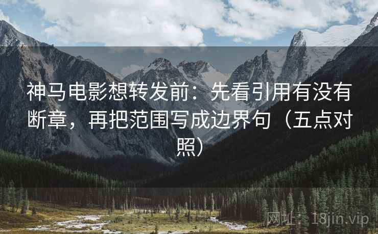 神马电影想转发前:先看引用有没有断章,再把范围写成边界句(五点对照) 神马电影想转发前:先看引用有没有断章,再把范围写成边界句(五点对照)