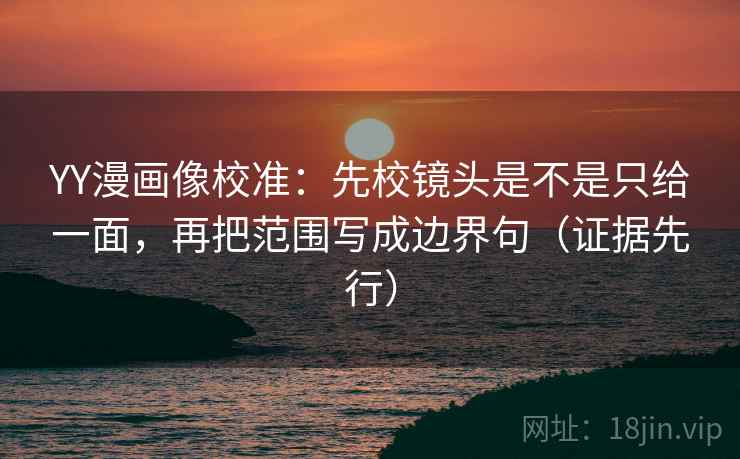 YY漫画像校准:先校镜头是不是只给一面,再把范围写成边界句(证据先行) YY漫画像校准:先校镜头是不是只给一面,再把范围写成边界句(证据先行)