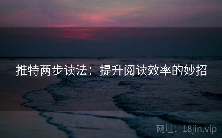 推特两步读法:提升阅读效率的妙招 推特两步读法:提升阅读效率的妙招