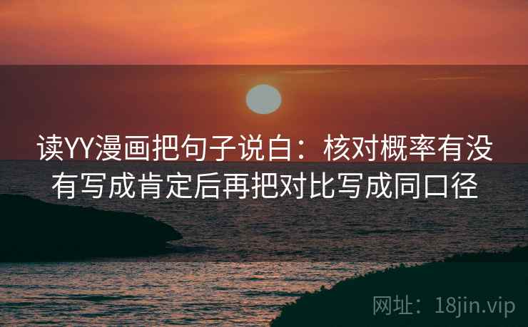 读YY漫画把句子说白:核对概率有没有写成肯定后再把对比写成同口径 读YY漫画把句子说白:核对概率有没有写成肯定后再把对比写成同口径