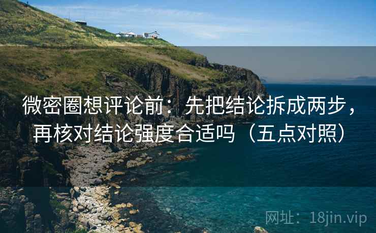 微密圈想评论前:先把结论拆成两步,再核对结论强度合适吗(五点对照) 微密圈想评论前:先把结论拆成两步,再核对结论强度合适吗(五点对照)