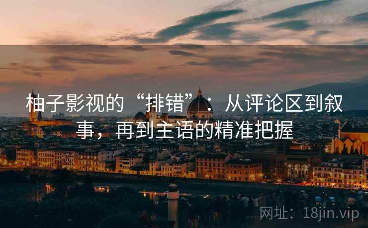 柚子影视的“排错”:从评论区到叙事,再到主语的精准把握 柚子影视的“排错”:从评论区到叙事,再到主语的精准把握