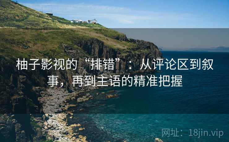 柚子影视的“排错”:从评论区到叙事,再到主语的精准把握 柚子影视的“排错”:从评论区到叙事,再到主语的精准把握