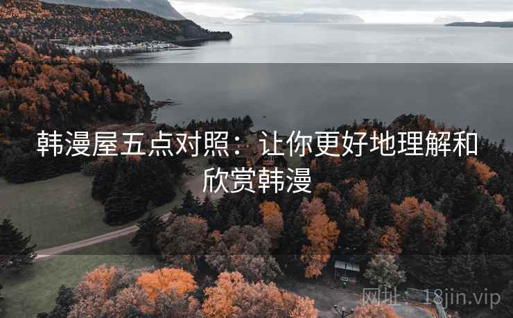 韩漫屋五点对照：让你更好地理解和欣赏韩漫