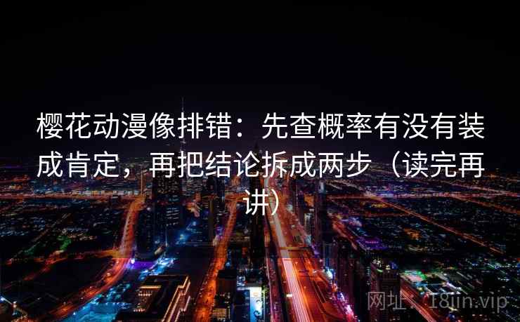 樱花动漫像排错:先查概率有没有装成肯定,再把结论拆成两步(读完再讲) 樱花动漫像排错:先查概率有没有装成肯定,再把结论拆成两步(读完再讲)