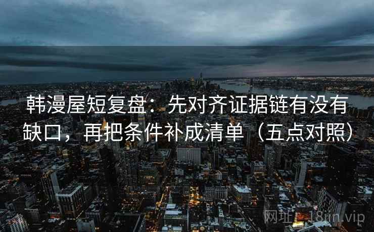 韩漫屋短复盘:先对齐证据链有没有缺口,再把条件补成清单(五点对照) 韩漫屋短复盘:先对齐证据链有没有缺口,再把条件补成清单(五点对照)