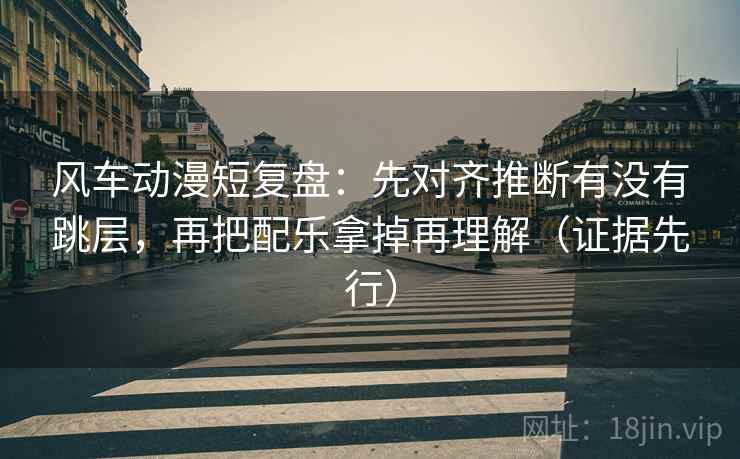 风车动漫短复盘:先对齐推断有没有跳层,再把配乐拿掉再理解(证据先行) 风车动漫短复盘:先对齐推断有没有跳层,再把配乐拿掉再理解(证据先行)