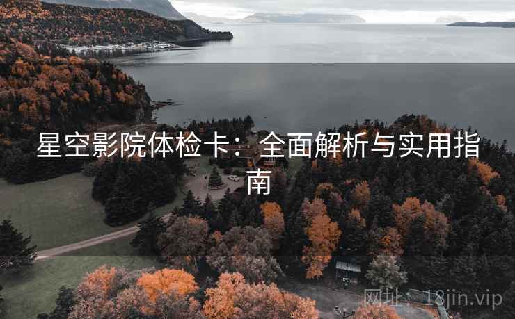 星空影院体检卡:全面解析与实用指南 星空影院体检卡:全面解析与实用指南